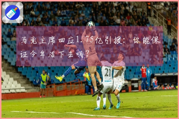 马竞主席回应1.75亿引援：你能保证今年活下去吗？