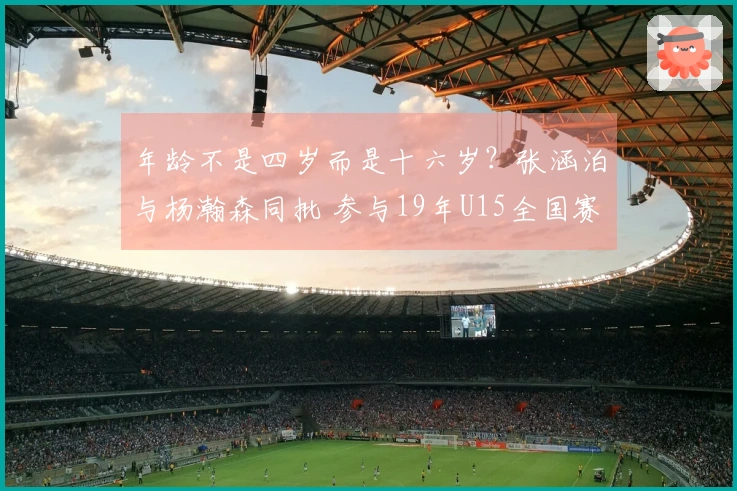 年龄不是四岁而是十六岁？张涵泊与杨瀚森同批 参与19年U15全国赛