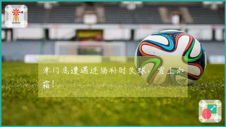 津门虎遭遇连场补时失球，雪上加霜！