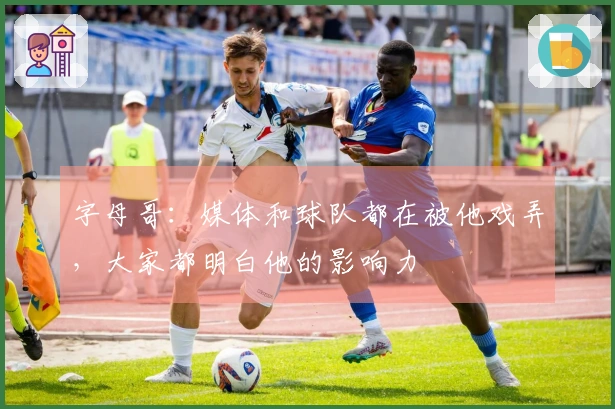 字母哥：媒体和球队都在被他戏弄，大家都明白他的影响力