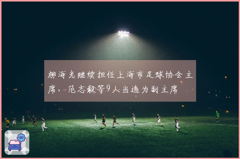 柳海光继续担任上海市足球协会主席，范志毅等9人当选为副主席