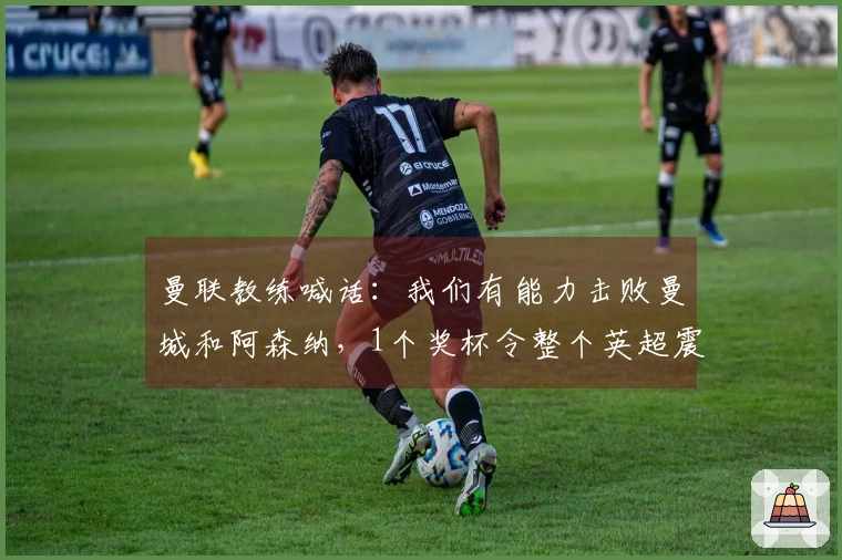 曼联教练喊话：我们有能力击败曼城和阿森纳，1个奖杯令整个英超震惊