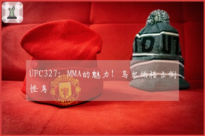 UFC327：MMA的魅力！乌尔伯格击倒怪鸟