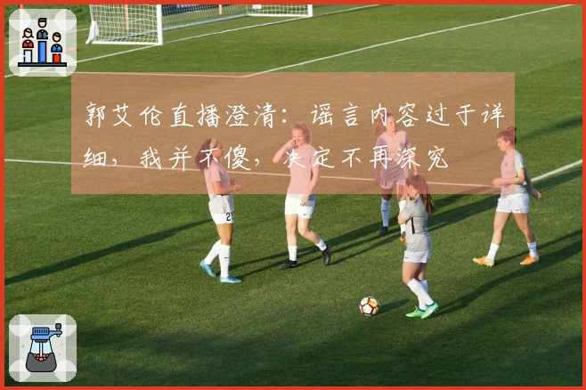 郭艾伦直播澄清：谣言内容过于详细，我并不傻，决定不再深究