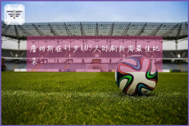 詹姆斯在41岁105天时刷新周最佳纪录