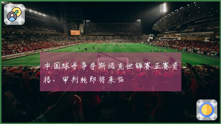 中国球手争夺斯诺克世锦赛正赛资格，审判轮即将来临