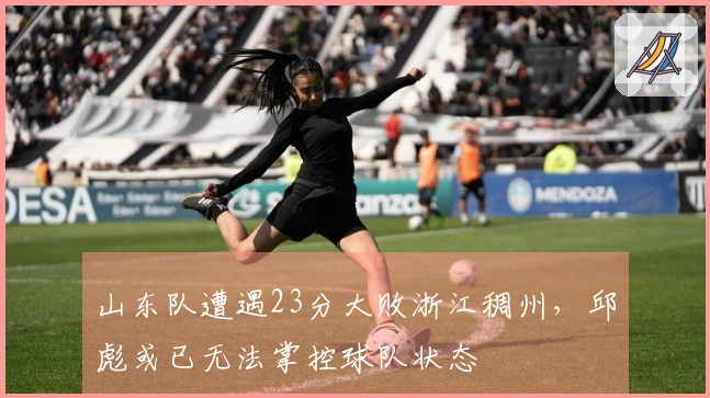山东队遭遇23分大败浙江稠州，邱彪或已无法掌控球队状态