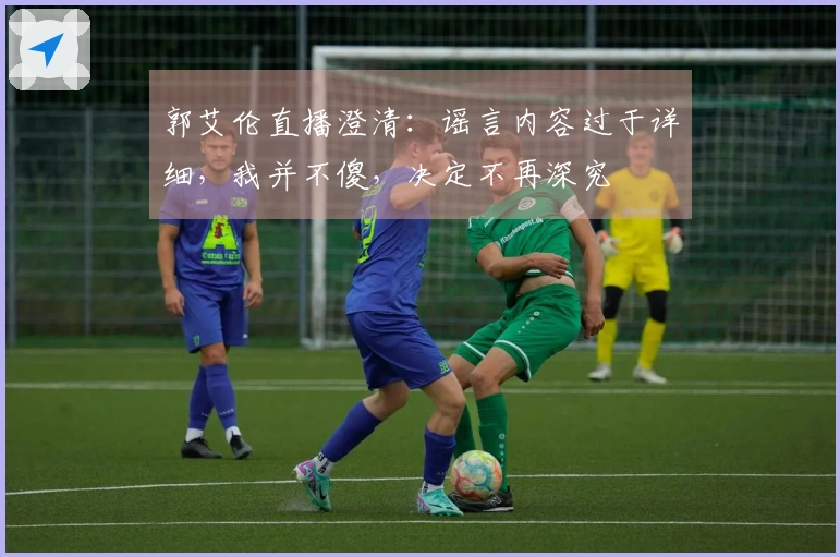 郭艾伦直播澄清：谣言内容过于详细，我并不傻，决定不再深究