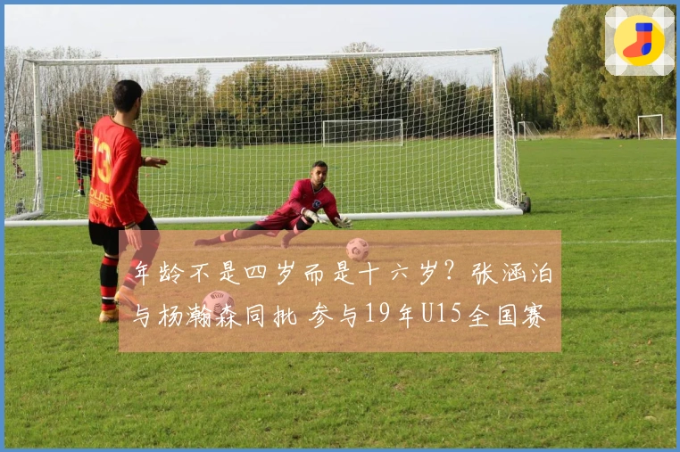 年龄不是四岁而是十六岁？张涵泊与杨瀚森同批 参与19年U15全国赛