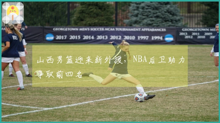 山西男篮迎来新外援，NBA后卫助力争取前四名