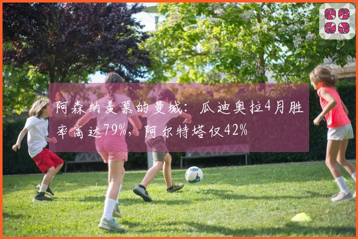阿森纳羡慕的曼城：瓜迪奥拉4月胜率高达79%，阿尔特塔仅42%