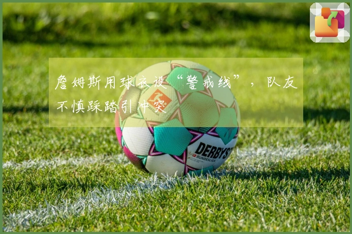 詹姆斯用球衣设“警戒线”，队友不慎踩踏引冲突
