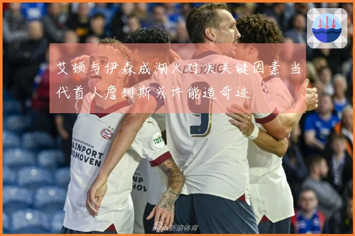 艾顿与伊森成湖火对决关键因素 当代首人詹姆斯或许能造奇迹